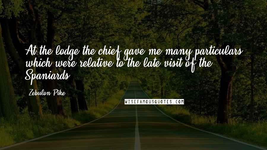 Zebulon Pike Quotes: At the lodge the chief gave me many particulars which were relative to the late visit of the Spaniards.