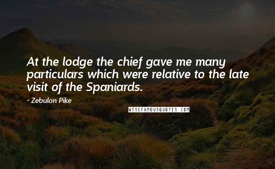 Zebulon Pike Quotes: At the lodge the chief gave me many particulars which were relative to the late visit of the Spaniards.