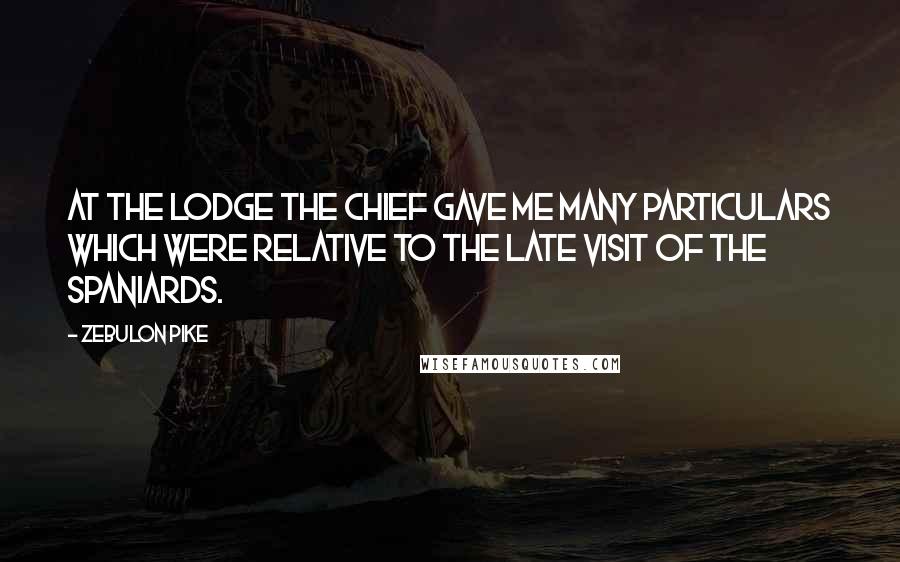 Zebulon Pike Quotes: At the lodge the chief gave me many particulars which were relative to the late visit of the Spaniards.