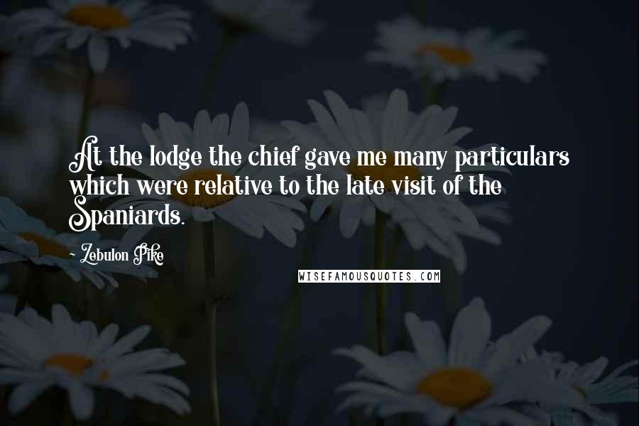 Zebulon Pike Quotes: At the lodge the chief gave me many particulars which were relative to the late visit of the Spaniards.