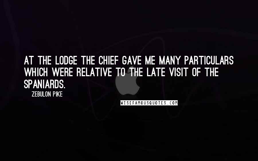 Zebulon Pike Quotes: At the lodge the chief gave me many particulars which were relative to the late visit of the Spaniards.