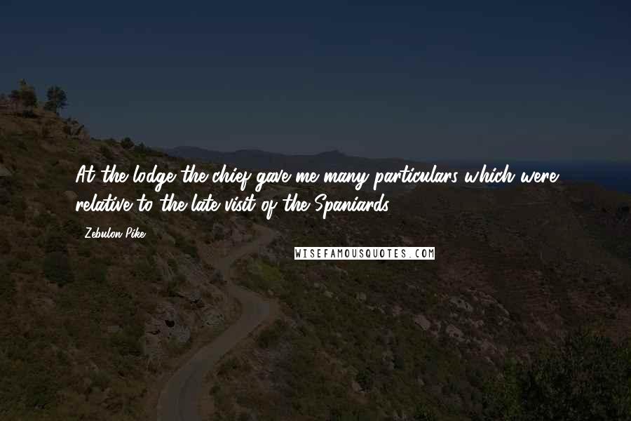 Zebulon Pike Quotes: At the lodge the chief gave me many particulars which were relative to the late visit of the Spaniards.