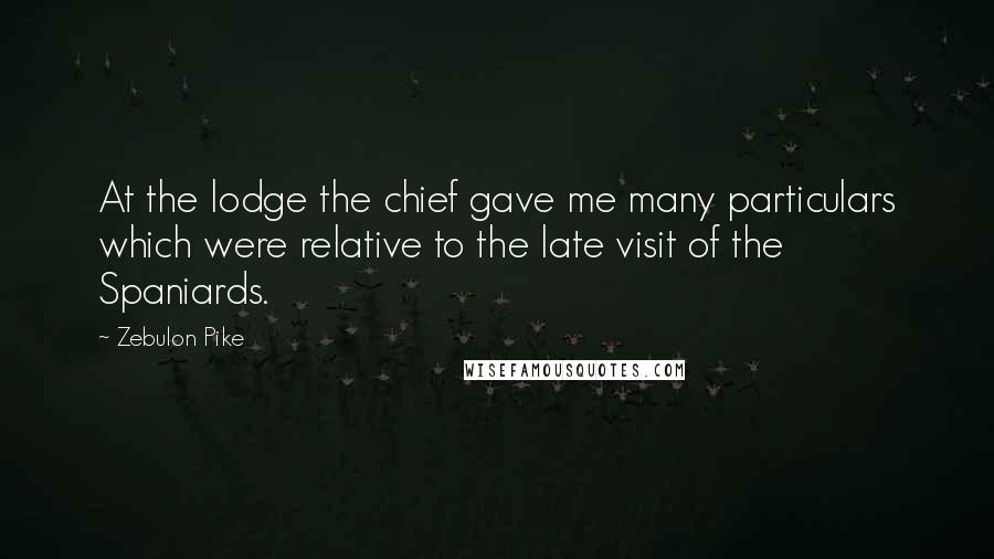 Zebulon Pike Quotes: At the lodge the chief gave me many particulars which were relative to the late visit of the Spaniards.