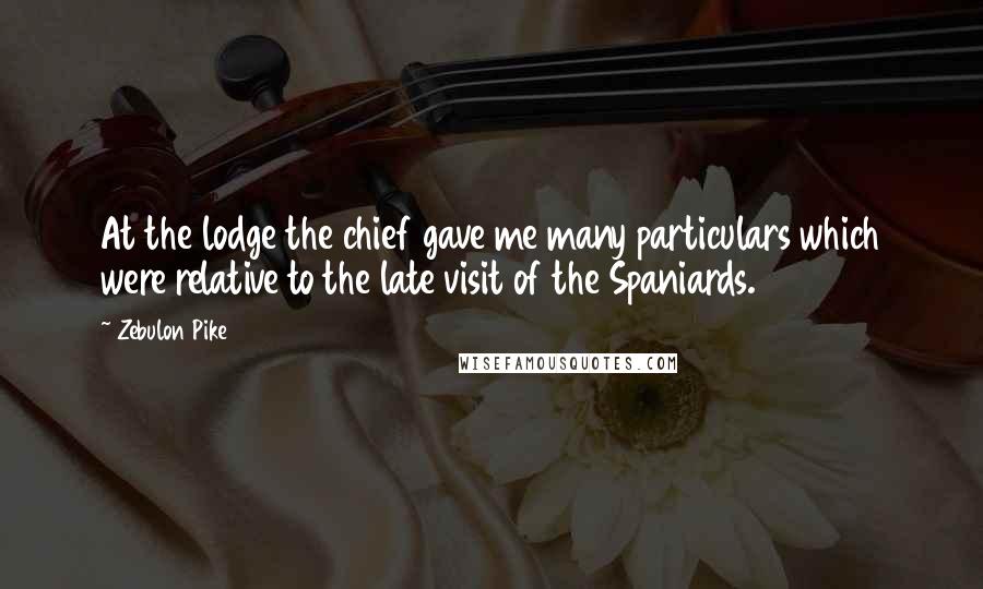 Zebulon Pike Quotes: At the lodge the chief gave me many particulars which were relative to the late visit of the Spaniards.