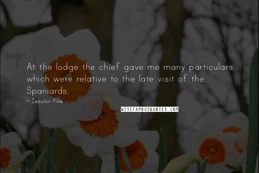 Zebulon Pike Quotes: At the lodge the chief gave me many particulars which were relative to the late visit of the Spaniards.