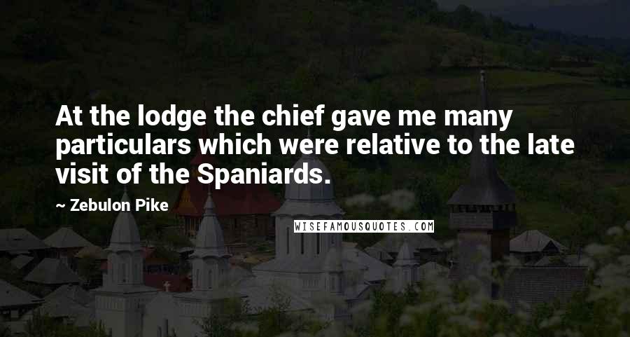 Zebulon Pike Quotes: At the lodge the chief gave me many particulars which were relative to the late visit of the Spaniards.