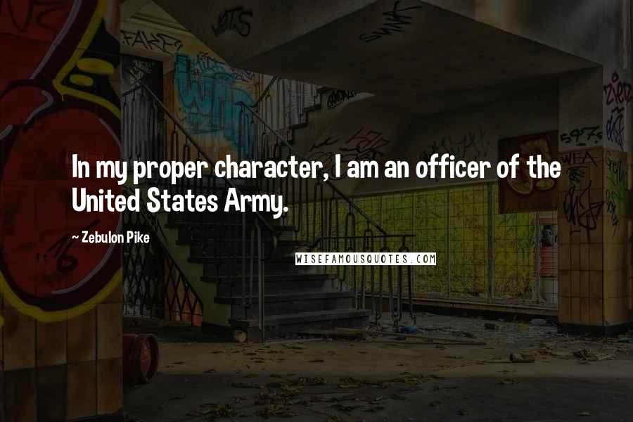 Zebulon Pike Quotes: In my proper character, I am an officer of the United States Army.