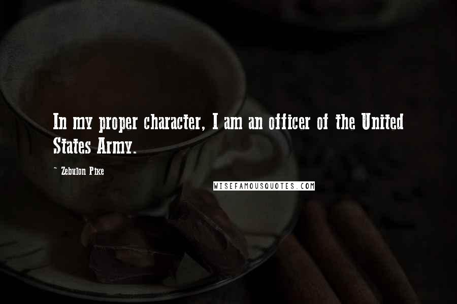 Zebulon Pike Quotes: In my proper character, I am an officer of the United States Army.