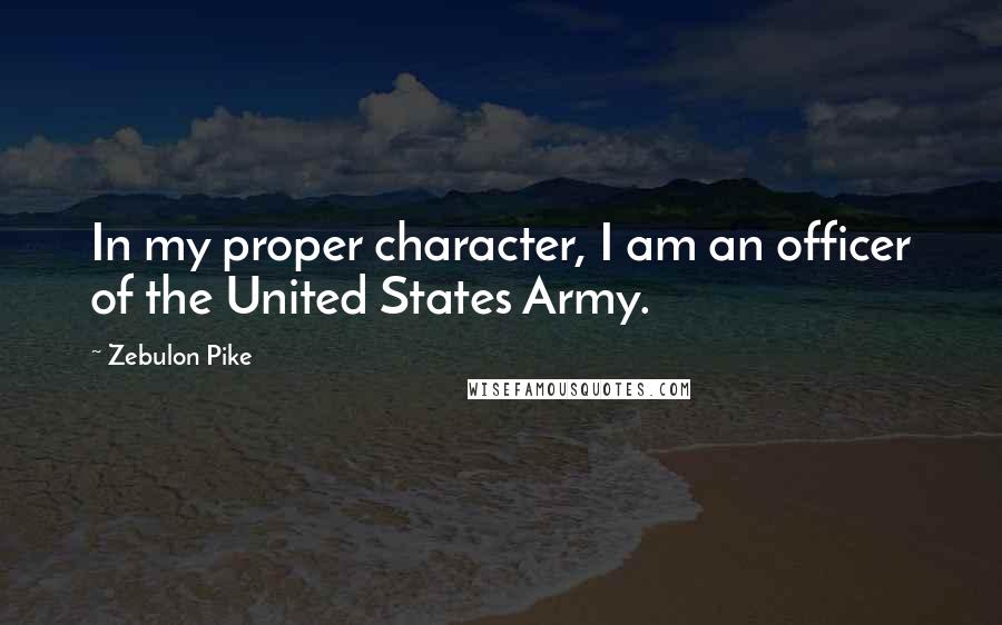 Zebulon Pike Quotes: In my proper character, I am an officer of the United States Army.