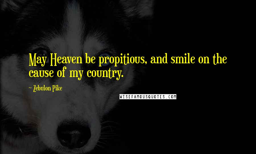 Zebulon Pike Quotes: May Heaven be propitious, and smile on the cause of my country.