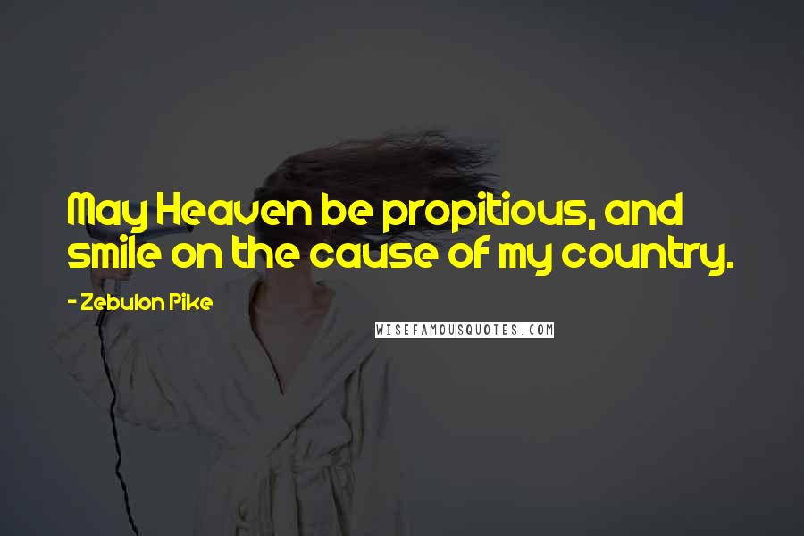 Zebulon Pike Quotes: May Heaven be propitious, and smile on the cause of my country.