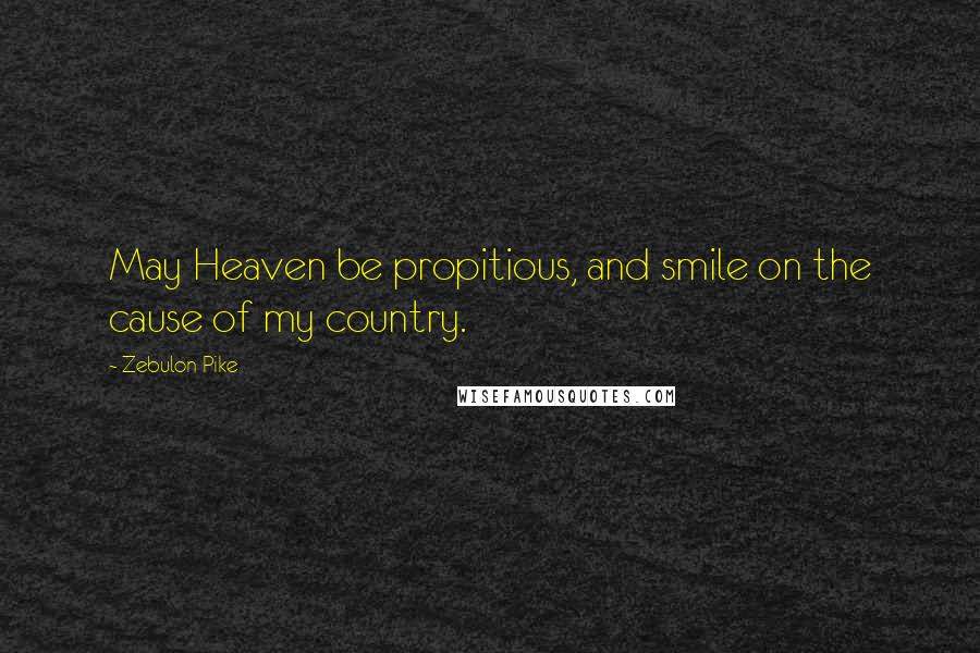 Zebulon Pike Quotes: May Heaven be propitious, and smile on the cause of my country.