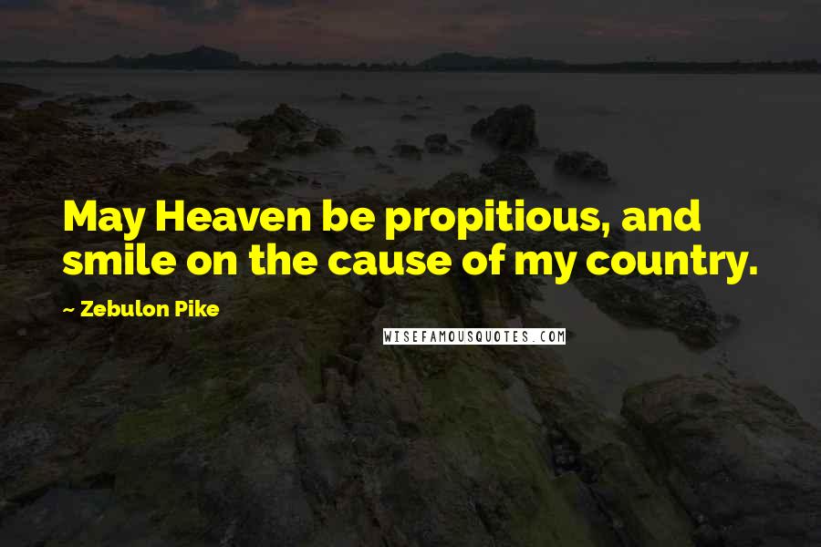 Zebulon Pike Quotes: May Heaven be propitious, and smile on the cause of my country.