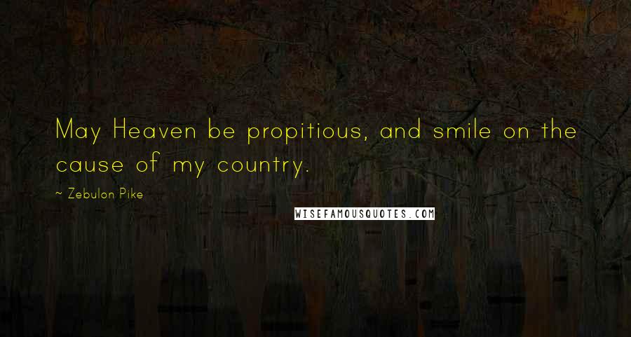 Zebulon Pike Quotes: May Heaven be propitious, and smile on the cause of my country.