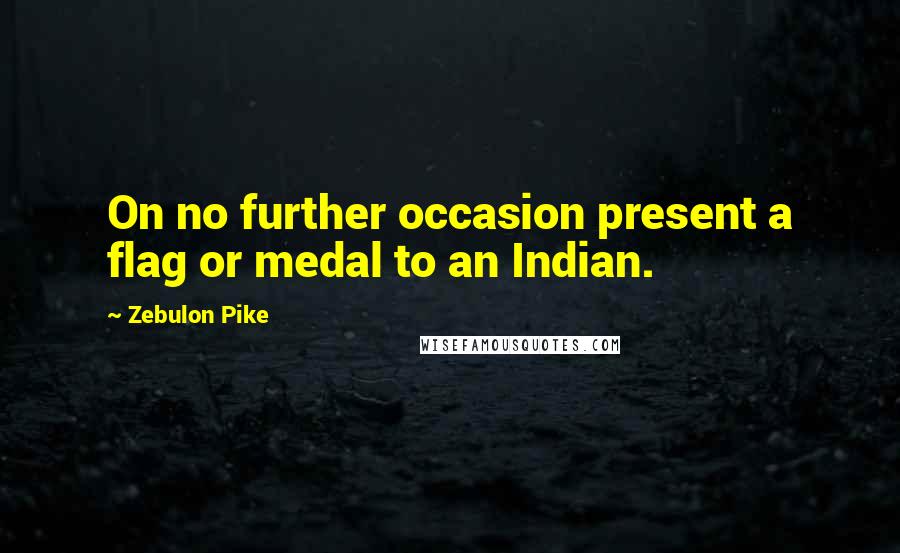 Zebulon Pike Quotes: On no further occasion present a flag or medal to an Indian.