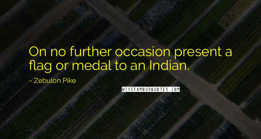 Zebulon Pike Quotes: On no further occasion present a flag or medal to an Indian.