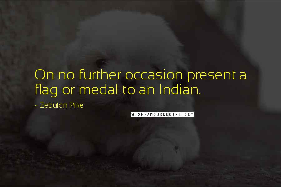 Zebulon Pike Quotes: On no further occasion present a flag or medal to an Indian.