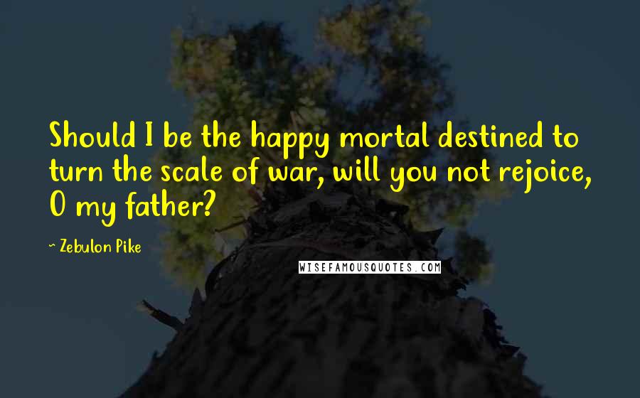 Zebulon Pike Quotes: Should I be the happy mortal destined to turn the scale of war, will you not rejoice, O my father?