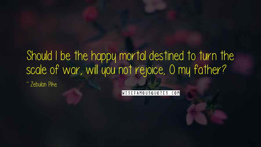Zebulon Pike Quotes: Should I be the happy mortal destined to turn the scale of war, will you not rejoice, O my father?