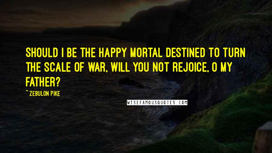 Zebulon Pike Quotes: Should I be the happy mortal destined to turn the scale of war, will you not rejoice, O my father?