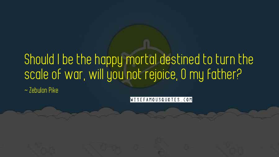 Zebulon Pike Quotes: Should I be the happy mortal destined to turn the scale of war, will you not rejoice, O my father?