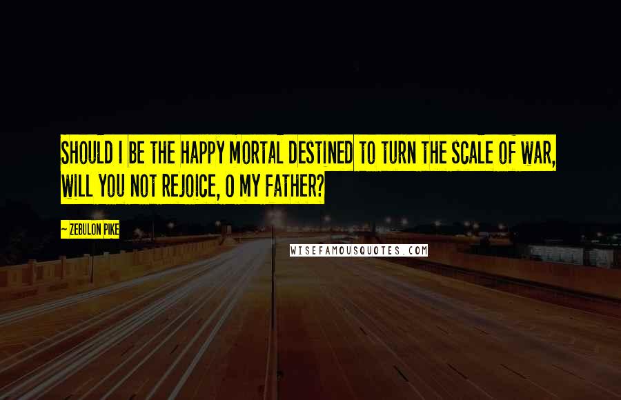 Zebulon Pike Quotes: Should I be the happy mortal destined to turn the scale of war, will you not rejoice, O my father?