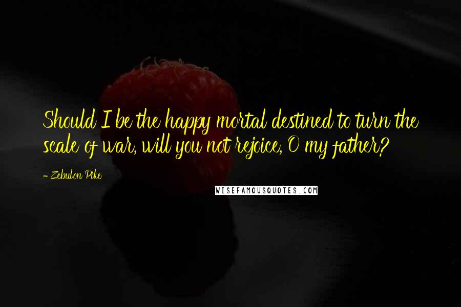 Zebulon Pike Quotes: Should I be the happy mortal destined to turn the scale of war, will you not rejoice, O my father?