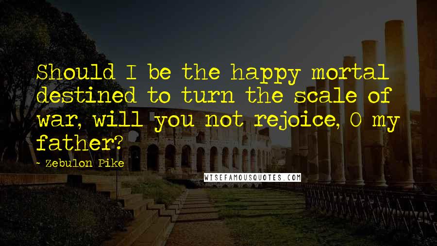 Zebulon Pike Quotes: Should I be the happy mortal destined to turn the scale of war, will you not rejoice, O my father?