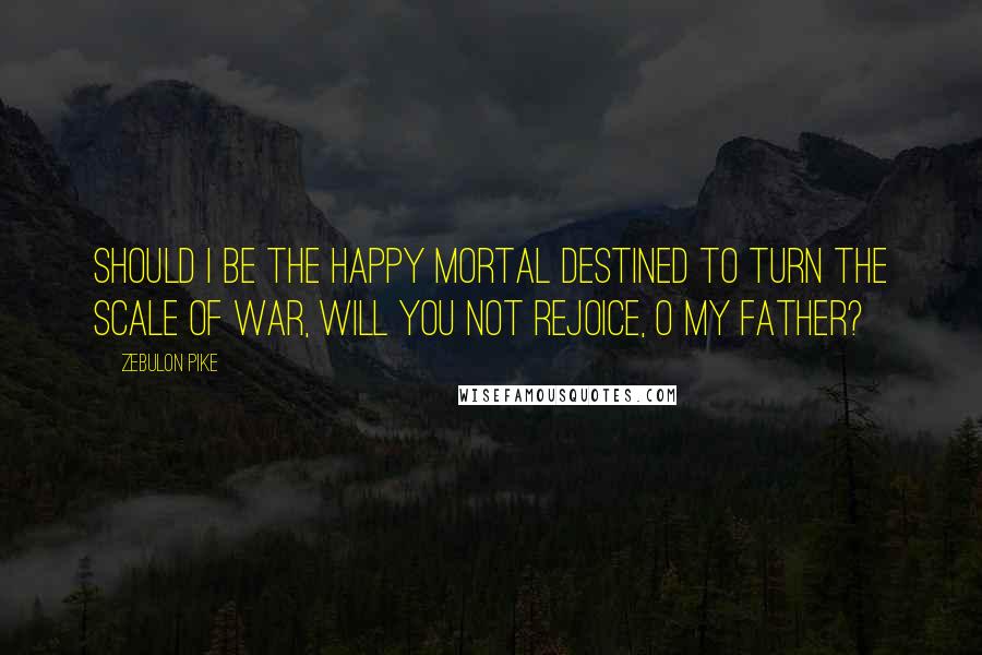 Zebulon Pike Quotes: Should I be the happy mortal destined to turn the scale of war, will you not rejoice, O my father?