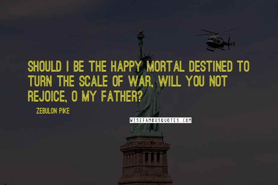 Zebulon Pike Quotes: Should I be the happy mortal destined to turn the scale of war, will you not rejoice, O my father?