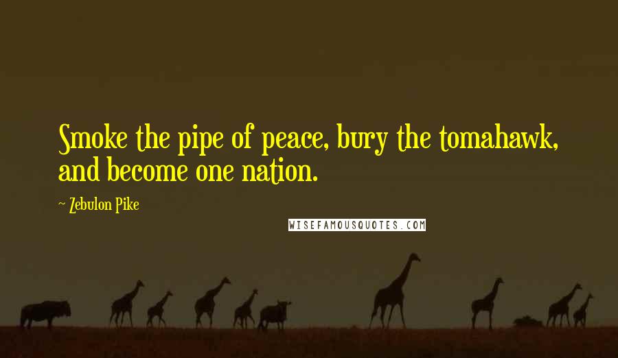 Zebulon Pike Quotes: Smoke the pipe of peace, bury the tomahawk, and become one nation.