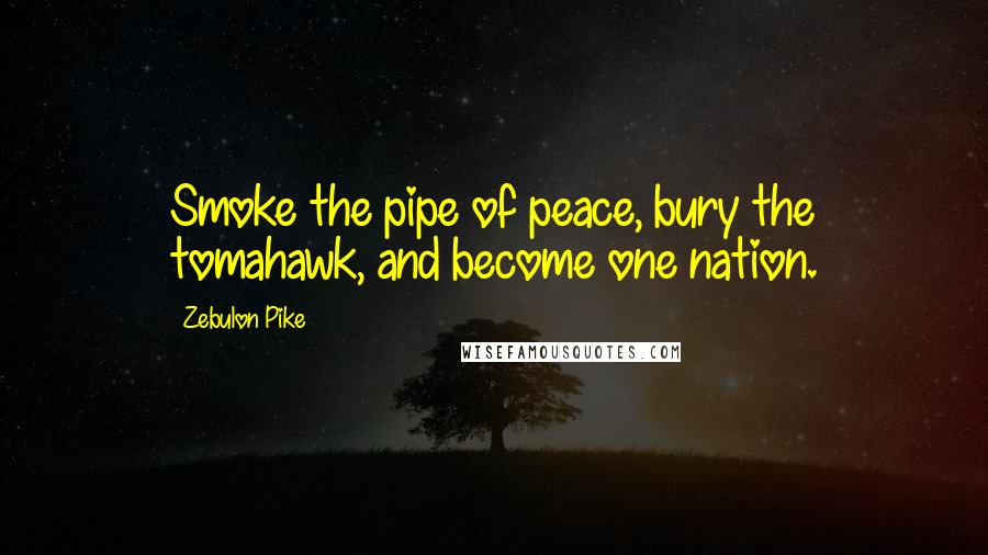 Zebulon Pike Quotes: Smoke the pipe of peace, bury the tomahawk, and become one nation.