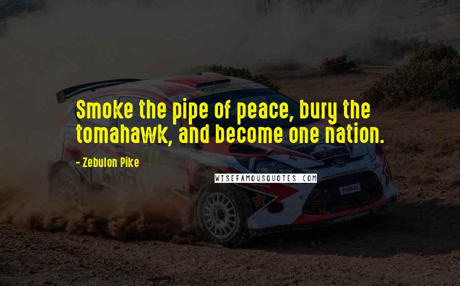 Zebulon Pike Quotes: Smoke the pipe of peace, bury the tomahawk, and become one nation.