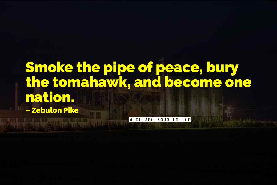 Zebulon Pike Quotes: Smoke the pipe of peace, bury the tomahawk, and become one nation.