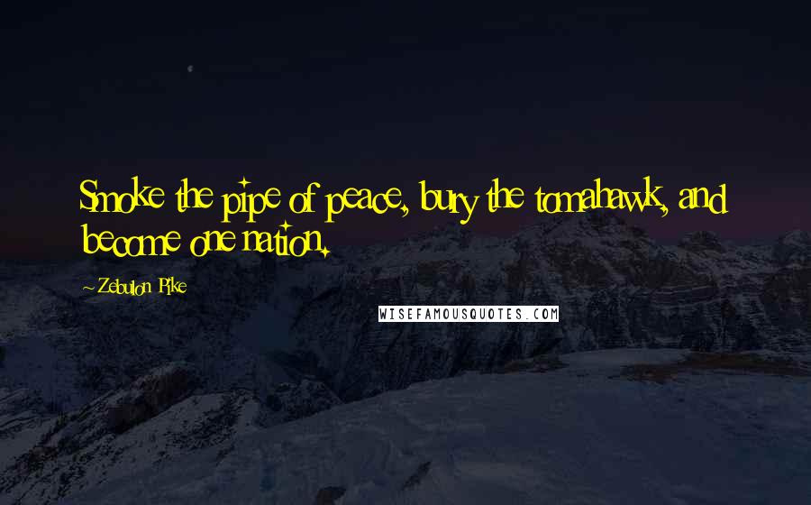 Zebulon Pike Quotes: Smoke the pipe of peace, bury the tomahawk, and become one nation.