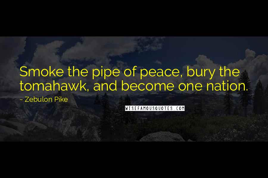 Zebulon Pike Quotes: Smoke the pipe of peace, bury the tomahawk, and become one nation.