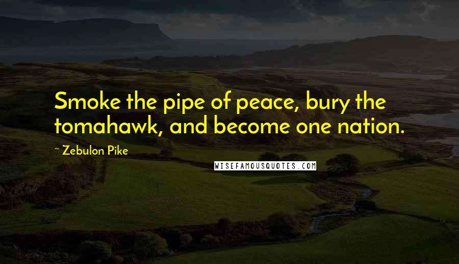 Zebulon Pike Quotes: Smoke the pipe of peace, bury the tomahawk, and become one nation.