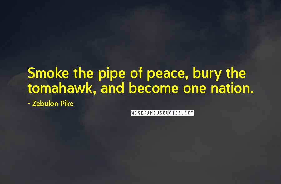 Zebulon Pike Quotes: Smoke the pipe of peace, bury the tomahawk, and become one nation.