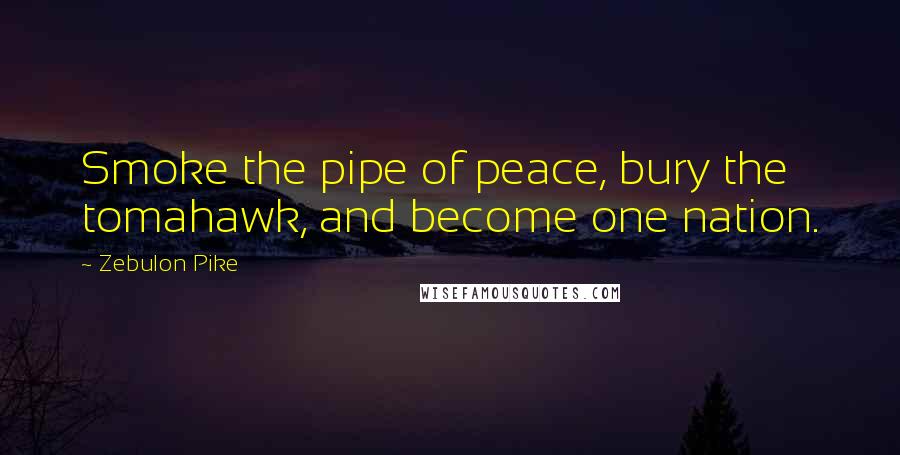 Zebulon Pike Quotes: Smoke the pipe of peace, bury the tomahawk, and become one nation.