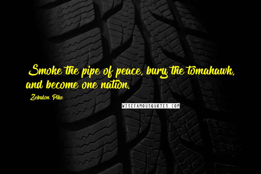 Zebulon Pike Quotes: Smoke the pipe of peace, bury the tomahawk, and become one nation.