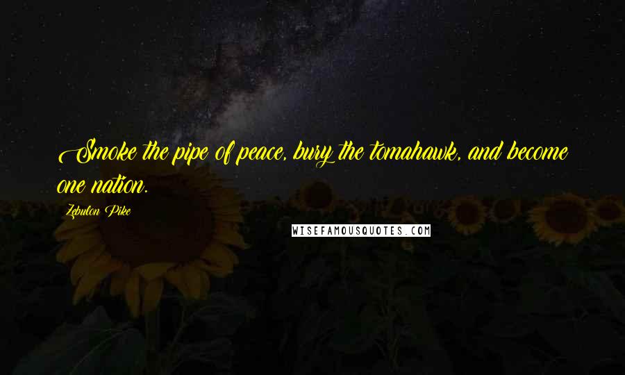 Zebulon Pike Quotes: Smoke the pipe of peace, bury the tomahawk, and become one nation.