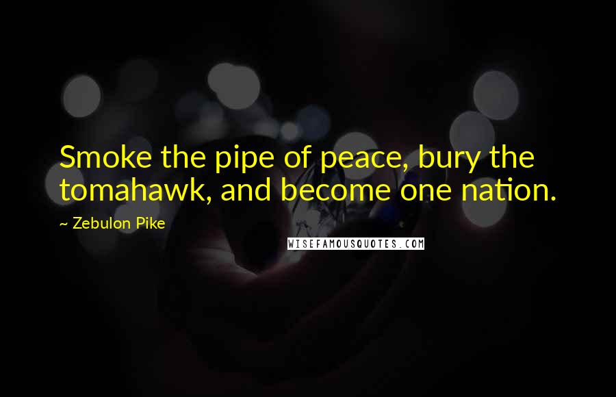 Zebulon Pike Quotes: Smoke the pipe of peace, bury the tomahawk, and become one nation.