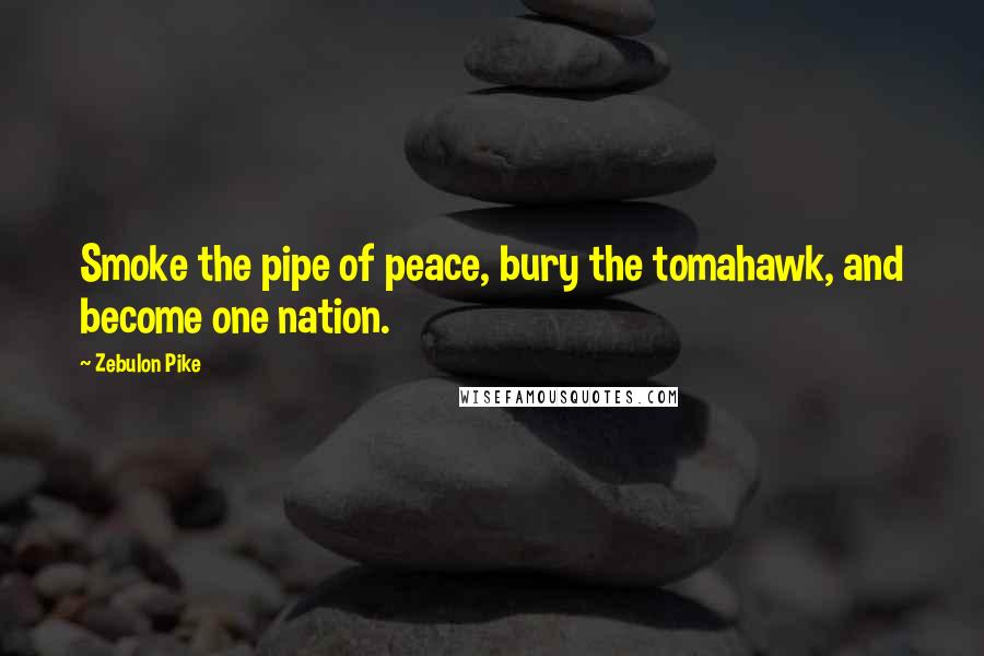 Zebulon Pike Quotes: Smoke the pipe of peace, bury the tomahawk, and become one nation.