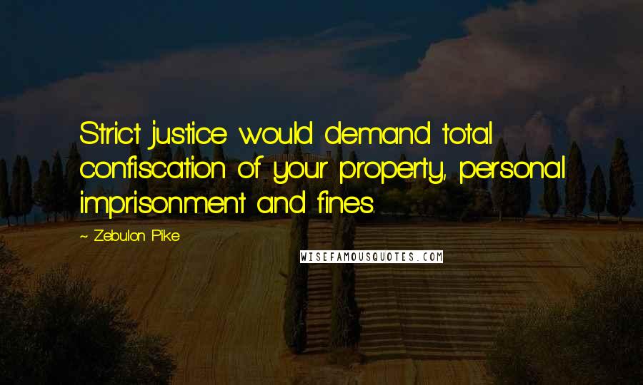 Zebulon Pike Quotes: Strict justice would demand total confiscation of your property, personal imprisonment and fines.