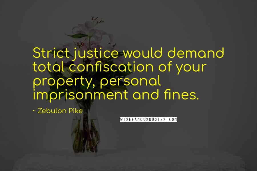 Zebulon Pike Quotes: Strict justice would demand total confiscation of your property, personal imprisonment and fines.