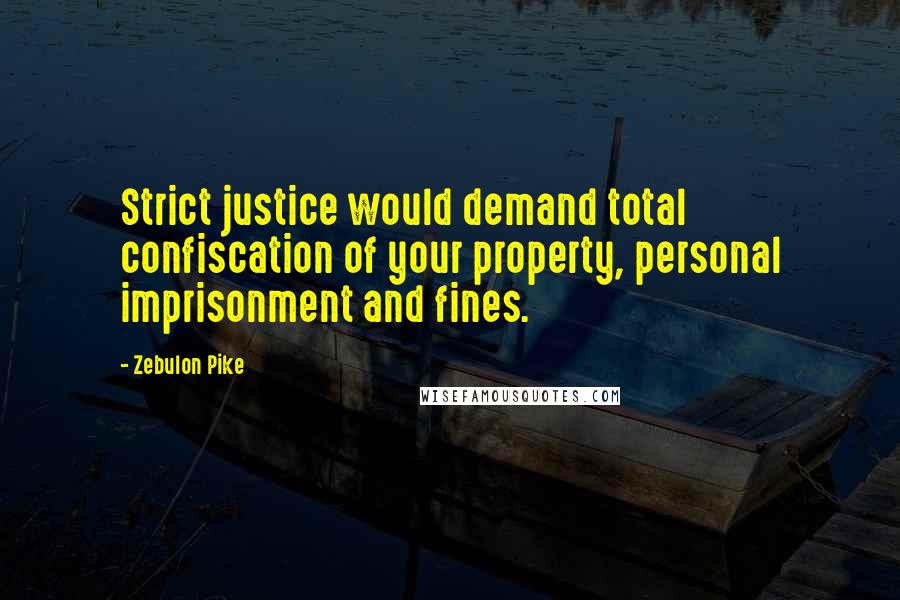 Zebulon Pike Quotes: Strict justice would demand total confiscation of your property, personal imprisonment and fines.