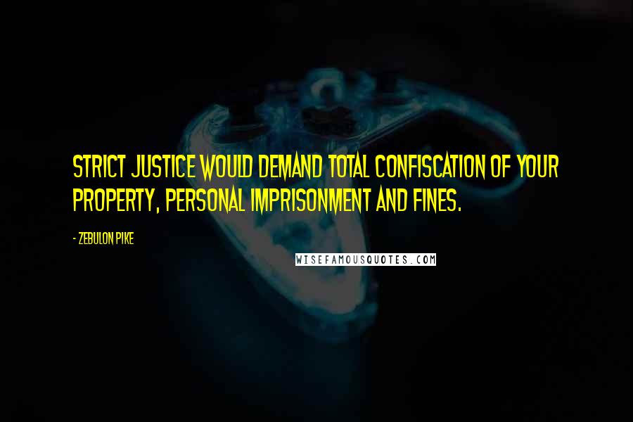 Zebulon Pike Quotes: Strict justice would demand total confiscation of your property, personal imprisonment and fines.