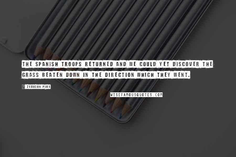 Zebulon Pike Quotes: The Spanish troops returned and we could yet discover the grass beaten down in the direction which they went.