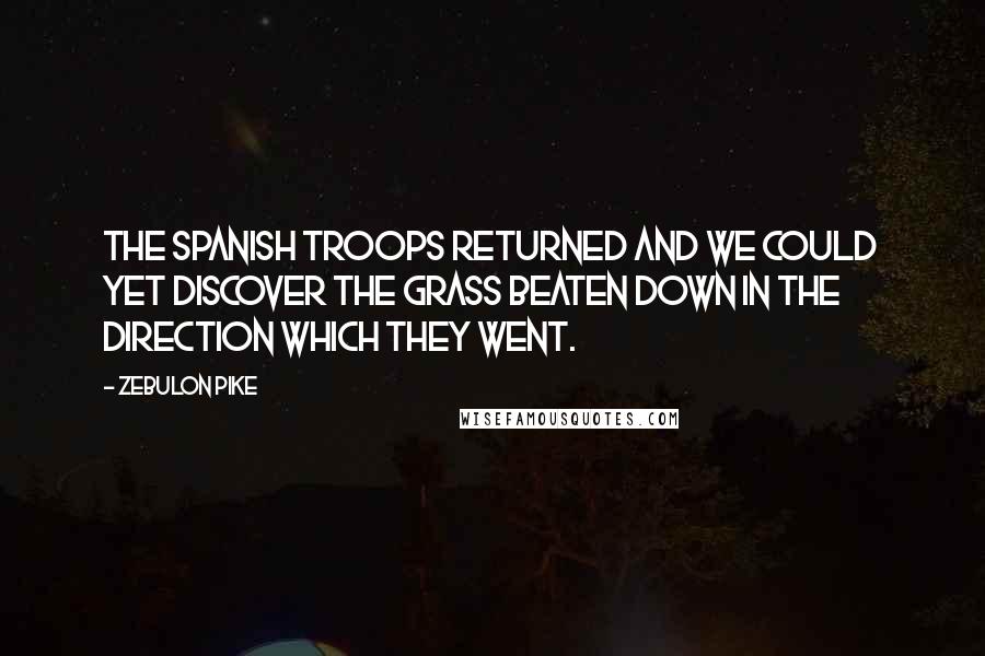 Zebulon Pike Quotes: The Spanish troops returned and we could yet discover the grass beaten down in the direction which they went.