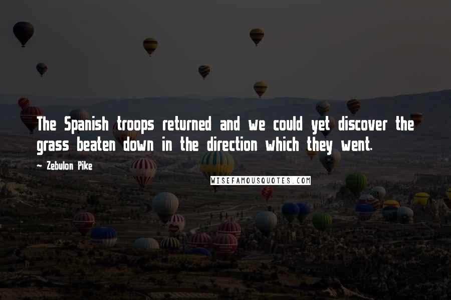 Zebulon Pike Quotes: The Spanish troops returned and we could yet discover the grass beaten down in the direction which they went.